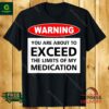Warning you are about to exceed the limits of my medication shirt