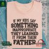 If my kids say something inappropriate they learned it from their father shirt